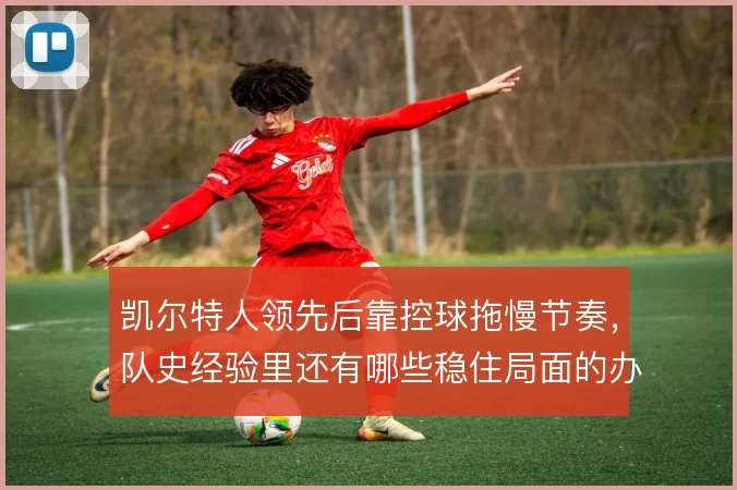 凯尔特人领先后靠控球拖慢节奏，队史经验里还有哪些稳住局面的办法