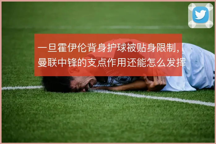 一旦霍伊伦背身护球被贴身限制,曼联中锋的支点作用还能怎么发挥