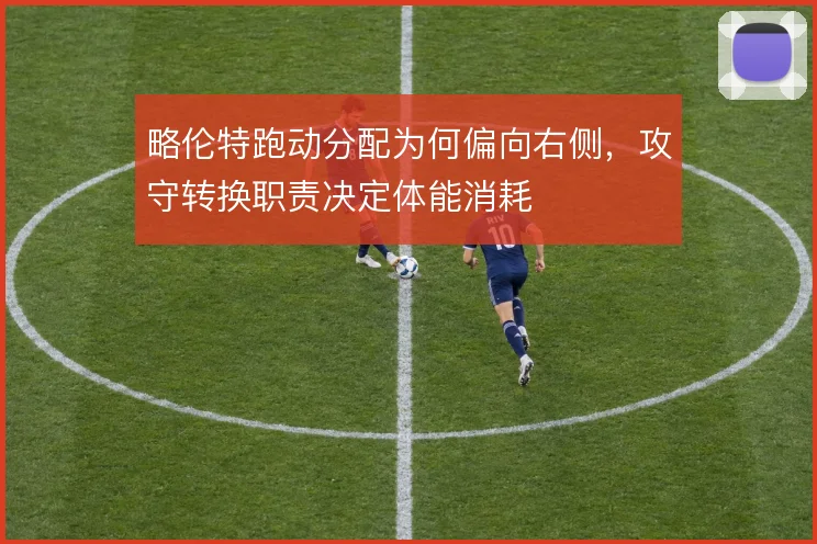 略伦特跑动分配为何偏向右侧，攻守转换职责决定体能消耗