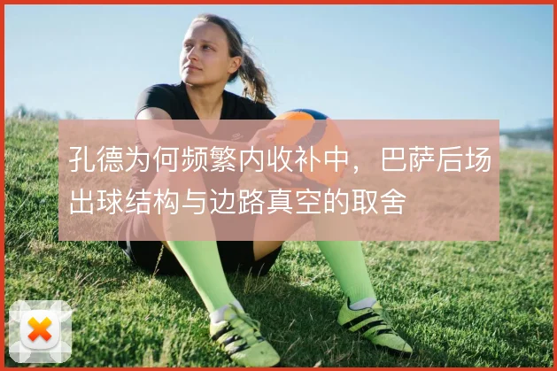 孔德为何频繁内收补中,巴萨后场出球结构与边路真空的取舍