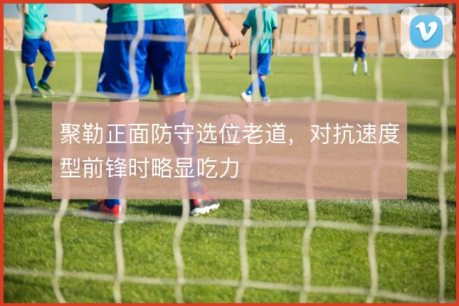 聚勒正面防守选位老道，对抗速度型前锋时略显吃力