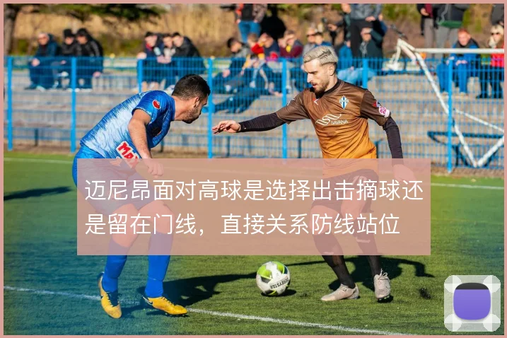 迈尼昂面对高球是选择出击摘球还是留在门线，直接关系防线站位