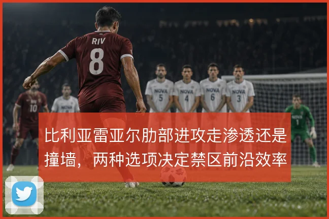 比利亚雷亚尔肋部进攻走渗透还是撞墙,两种选项决定禁区前沿效率