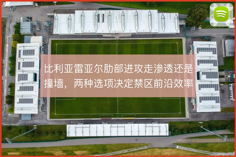 比利亚雷亚尔肋部进攻走渗透还是撞墙,两种选项决定禁区前沿效率