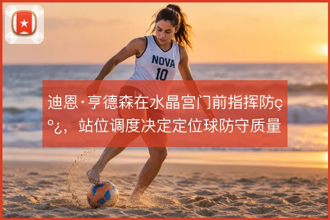迪恩·亨德森在水晶宫门前指挥防线，站位调度决定定位球防守质量