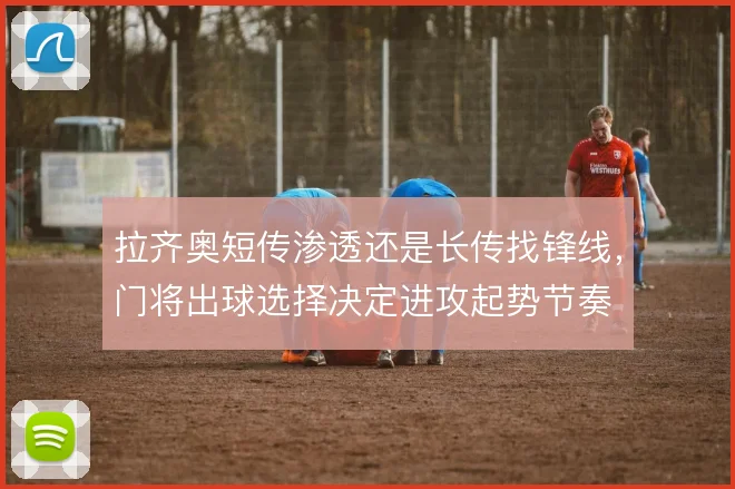 拉齐奥短传渗透还是长传找锋线,门将出球选择决定进攻起势节奏