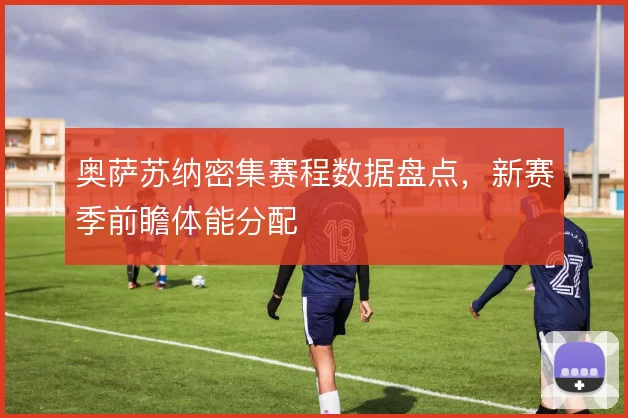 奥萨苏纳密集赛程数据盘点，新赛季前瞻体能分配