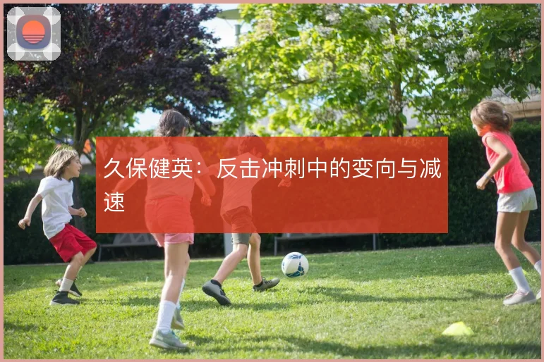 久保健英：反击冲刺中的变向与减速