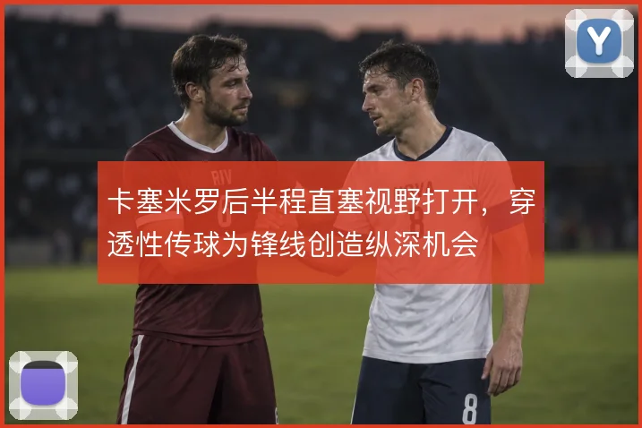 卡塞米罗后半程直塞视野打开，穿透性传球为锋线创造纵深机会