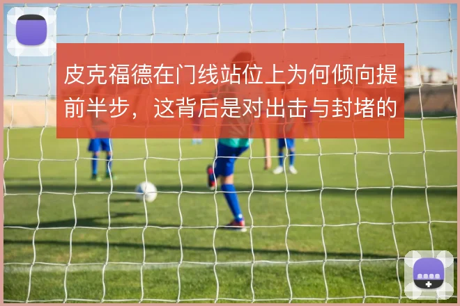 皮克福德在门线站位上为何倾向提前半步，这背后是对出击与封堵的取舍