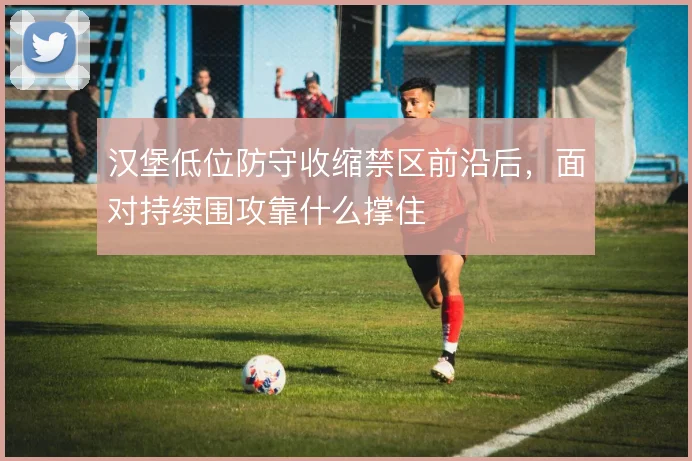 汉堡低位防守收缩禁区前沿后，面对持续围攻靠什么撑住