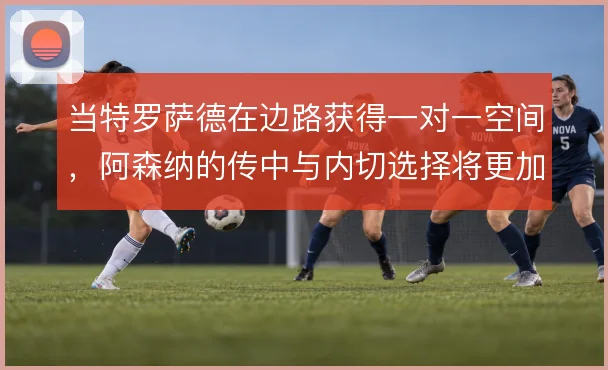 当特罗萨德在边路获得一对一空间，阿森纳的传中与内切选择将更加难以预判