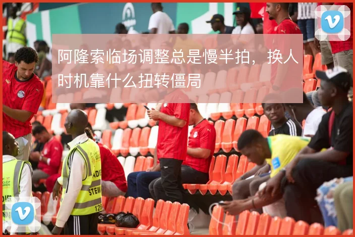 阿隆索临场调整总是慢半拍，换人时机靠什么扭转僵局