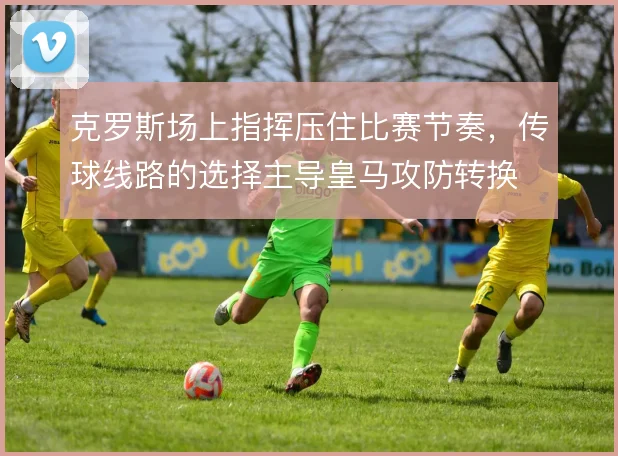 克罗斯场上指挥压住比赛节奏，传球线路的选择主导皇马攻防转换