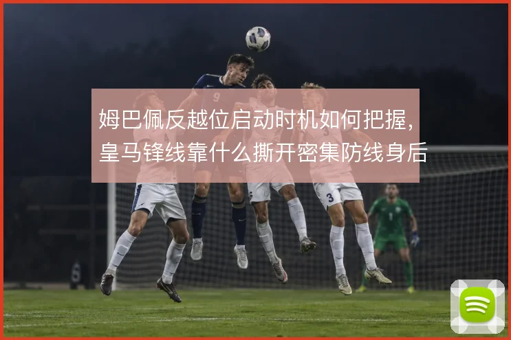 姆巴佩反越位启动时机如何把握，皇马锋线靠什么撕开密集防线身后