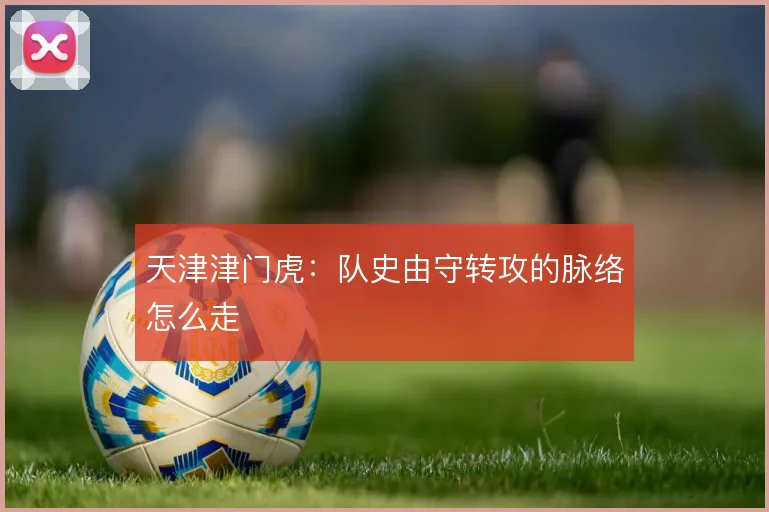 天津津门虎：队史由守转攻的脉络怎么走