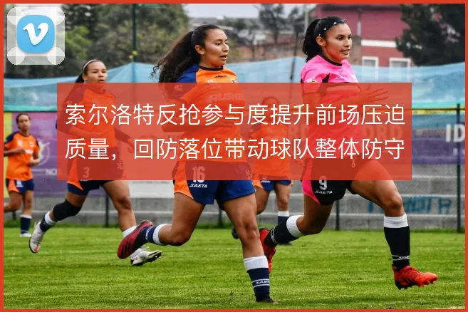 索尔洛特反抢参与度提升前场压迫质量，回防落位带动球队整体防守