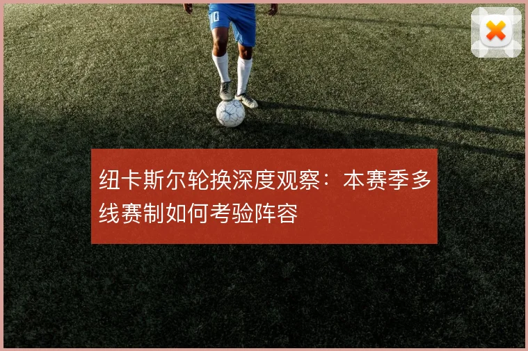 纽卡斯尔轮换深度观察：本赛季多线赛制如何考验阵容