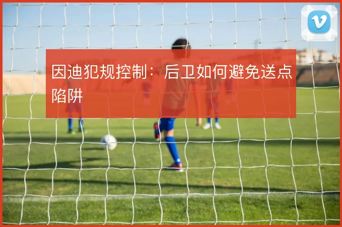 因迪犯规控制：后卫如何避免送点陷阱