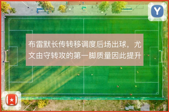 布雷默长传转移调度后场出球，尤文由守转攻的第一脚质量因此提升
