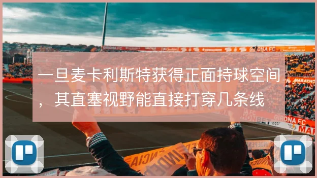 一旦麦卡利斯特获得正面持球空间，其直塞视野能直接打穿几条线